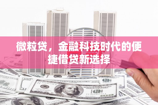 比如微粒贷，金融科技时代的便捷借贷新选择