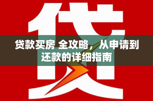 比如贷款买房 全攻略，从申请到还款的详细指南