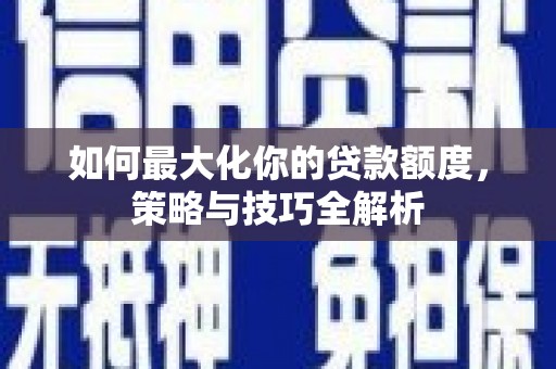 比如如何最大化你的贷款额度，策略与技巧全解析