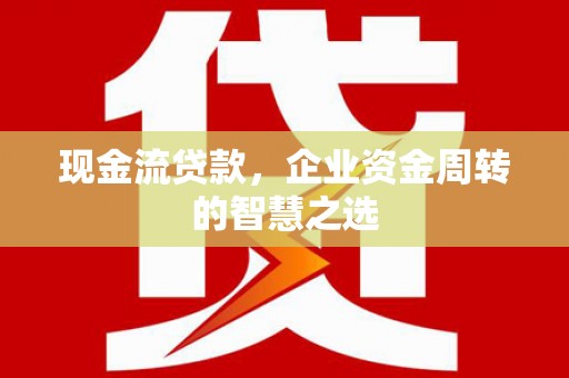 比如现金流贷款，企业资金周转的智慧之选