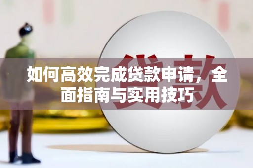 比如如何高效完成贷款申请，全面指南与实用技巧