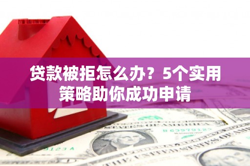 比如贷款被拒怎么办？5个实用策略助你成功申请