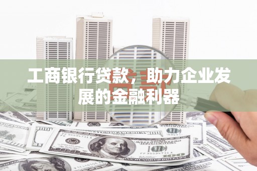 比如工商银行贷款，助力企业发展的金融利器