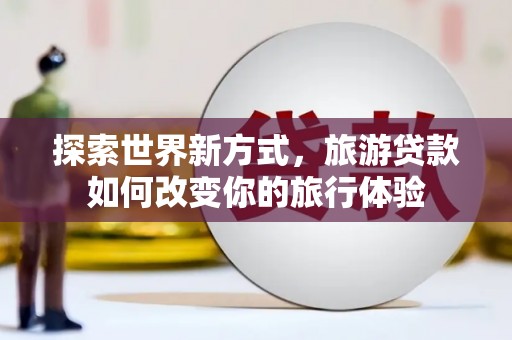 比如探索世界新方式，旅游贷款如何改变你的旅行体验