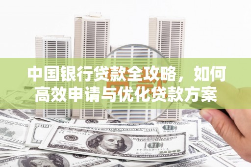 比如中国银行贷款全攻略，如何高效申请与优化贷款方案