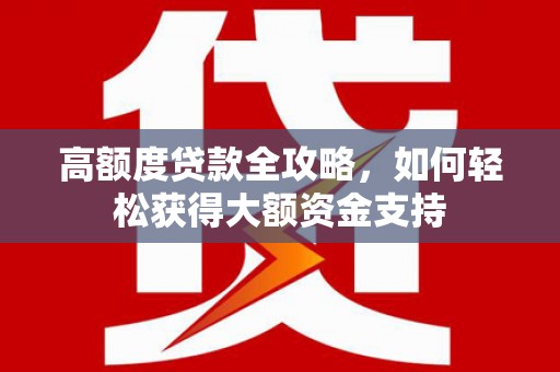 比如高额度贷款全攻略，如何轻松获得大额资金支持