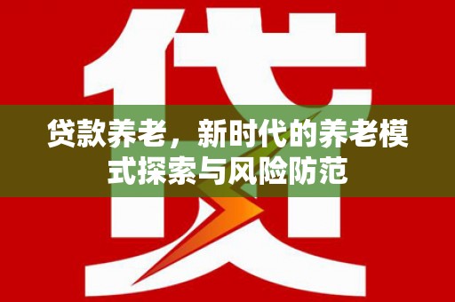 比如贷款养老，新时代的养老模式探索与风险防范
