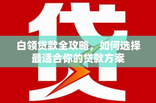 比如白领贷款全攻略，如何选择最适合你的贷款方案